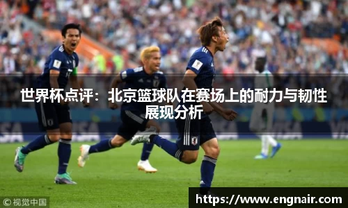 世界杯点评：北京篮球队在赛场上的耐力与韧性展现分析