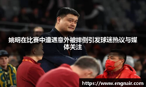 姚明在比赛中遭遇意外被摔倒引发球迷热议与媒体关注