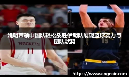姚明带领中国队轻松战胜伊朗队展现篮球实力与团队默契