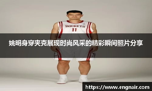 姚明身穿夹克展现时尚风采的精彩瞬间照片分享