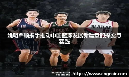 姚明严顺携手推动中国篮球发展新篇章的探索与实践