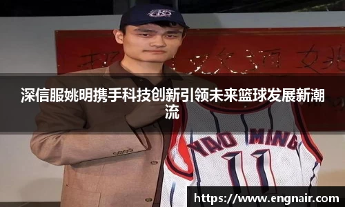深信服姚明携手科技创新引领未来篮球发展新潮流