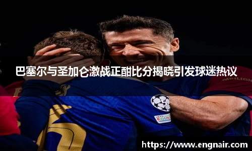 巴塞尔与圣加仑激战正酣比分揭晓引发球迷热议