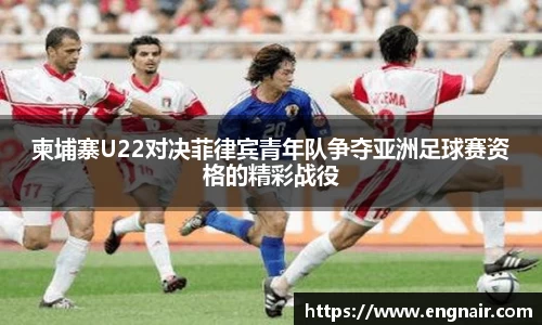 柬埔寨U22对决菲律宾青年队争夺亚洲足球赛资格的精彩战役