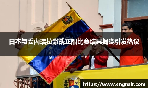 日本与委内瑞拉激战正酣比赛结果揭晓引发热议
