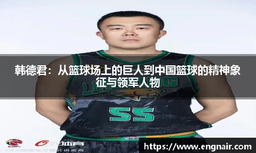 韩德君：从篮球场上的巨人到中国篮球的精神象征与领军人物