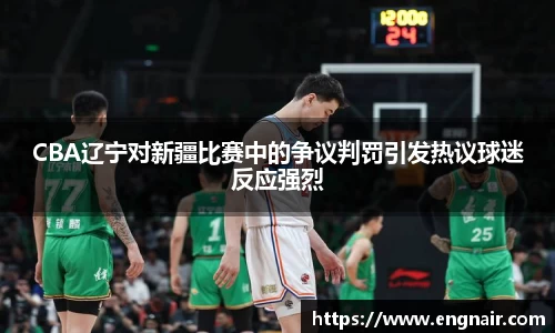 CBA辽宁对新疆比赛中的争议判罚引发热议球迷反应强烈